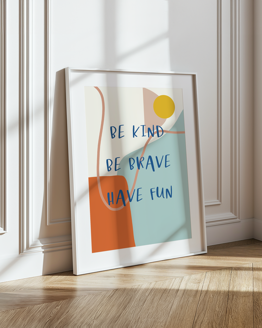 BE KIND, BE BRAVE, HAVE FUN PRINT